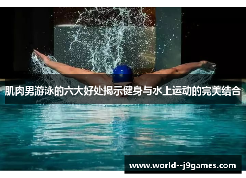肌肉男游泳的六大好处揭示健身与水上运动的完美结合 肌肉男游泳的六大好处揭示健身与水上运动的完美结合