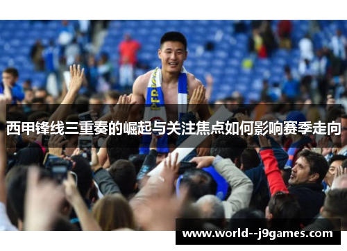 西甲锋线三重奏的崛起与关注焦点如何影响赛季走向 西甲锋线三重奏的崛起与关注焦点如何影响赛季走向