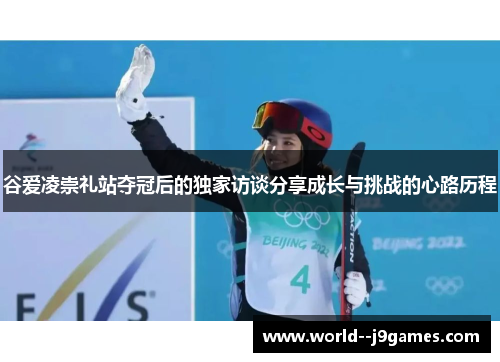 谷爱凌崇礼站夺冠后的独家访谈分享成长与挑战的心路历程