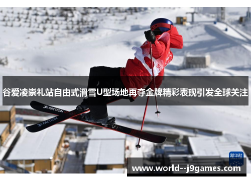 谷爱凌崇礼站自由式滑雪U型场地再夺金牌精彩表现引发全球关注 谷爱凌崇礼站自由式滑雪U型场地再夺金牌精彩表现引发全球关注