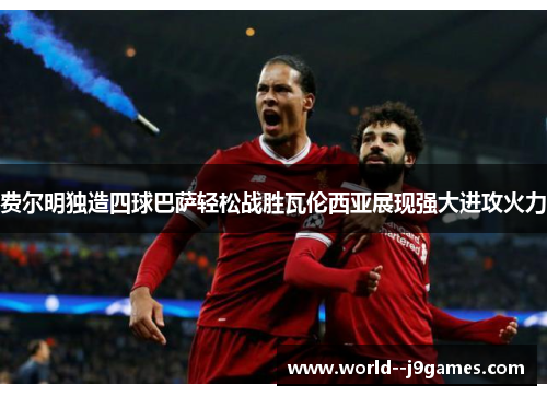 费尔明独造四球巴萨轻松战胜瓦伦西亚展现强大进攻火力 费尔明独造四球巴萨轻松战胜瓦伦西亚展现强大进攻火力