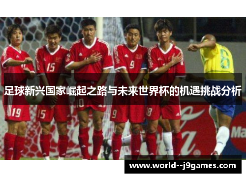 足球新兴国家崛起之路与未来世界杯的机遇挑战分析 足球新兴国家崛起之路与未来世界杯的机遇挑战分析