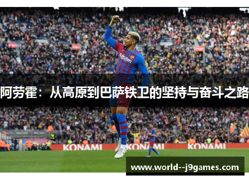 阿劳霍:从高原到巴萨铁卫的坚持与奋斗之路 阿劳霍:从高原到巴萨铁卫的坚持与奋斗之路