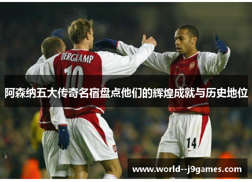 阿森纳五大传奇名宿盘点他们的辉煌成就与历史地位 阿森纳五大传奇名宿盘点他们的辉煌成就与历史地位