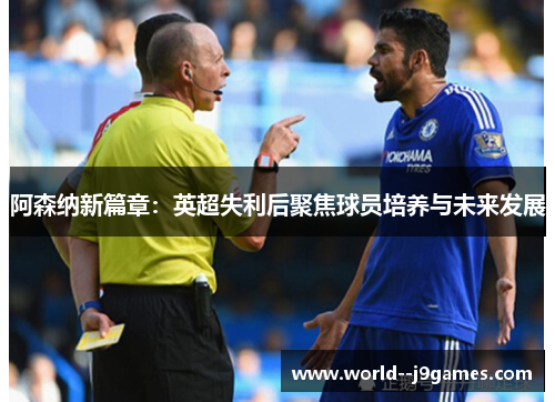 阿森纳新篇章：英超失利后聚焦球员培养与未来发展