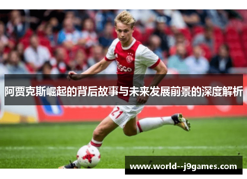 阿贾克斯崛起的背后故事与未来发展前景的深度解析 阿贾克斯崛起的背后故事与未来发展前景的深度解析