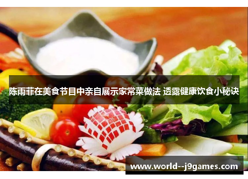 陈雨菲在美食节目中亲自展示家常菜做法 透露健康饮食小秘诀 陈雨菲在美食节目中亲自展示家常菜做法 透露健康饮食小秘诀