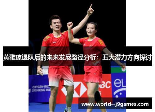 黄雅琼退队后的未来发展路径分析:五大潜力方向探讨 黄雅琼退队后的未来发展路径分析:五大潜力方向探讨