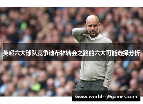 英超六大球队竞争迪布林转会之路的六大可能选择分析