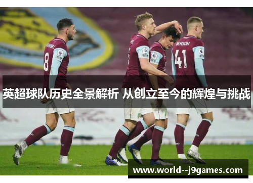 英超球队历史全景解析 从创立至今的辉煌与挑战
