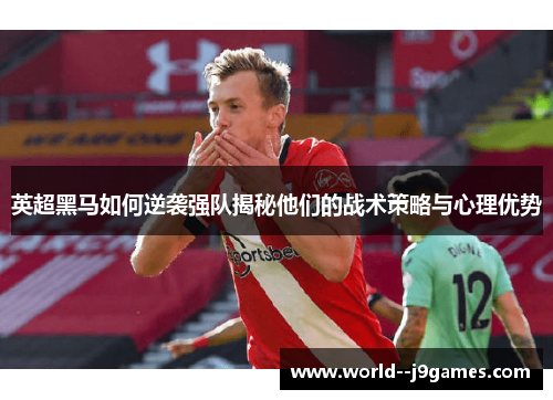英超黑马如何逆袭强队揭秘他们的战术策略与心理优势 英超黑马如何逆袭强队揭秘他们的战术策略与心理优势