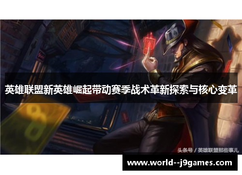 英雄联盟新英雄崛起带动赛季战术革新探索与核心变革 英雄联盟新英雄崛起带动赛季战术革新探索与核心变革