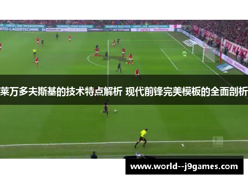 莱万多夫斯基的技术特点解析 现代前锋完美模板的全面剖析