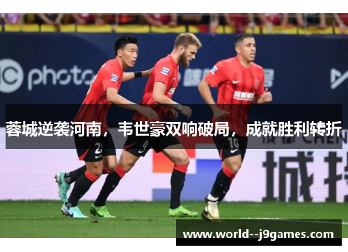 蓉城逆袭河南,韦世豪双响破局,成就胜利转折 蓉城逆袭河南,韦世豪双响破局,成就胜利转折