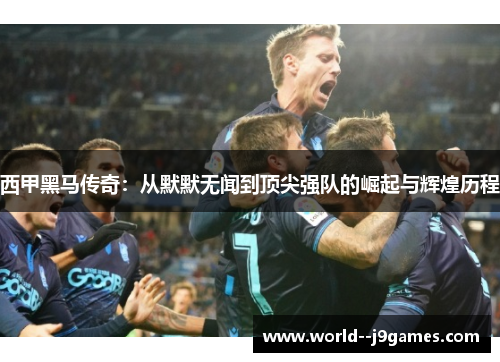 西甲黑马传奇:从默默无闻到顶尖强队的崛起与辉煌历程 西甲黑马传奇:从默默无闻到顶尖强队的崛起与辉煌历程