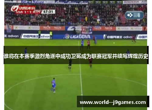 谁将在本赛季激烈角逐中成功卫冕成为联赛冠军并续写辉煌历史 谁将在本赛季激烈角逐中成功卫冕成为联赛冠军并续写辉煌历史