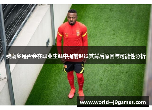 费南多是否会在职业生涯中提前退役其背后原因与可能性分析