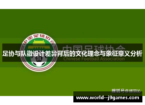 足协与队徽设计差异背后的文化理念与象征意义分析 足协与队徽设计差异背后的文化理念与象征意义分析