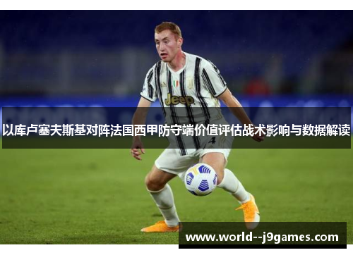 以库卢塞夫斯基对阵法国西甲防守端价值评估战术影响与数据解读 以库卢塞夫斯基对阵法国西甲防守端价值评估战术影响与数据解读