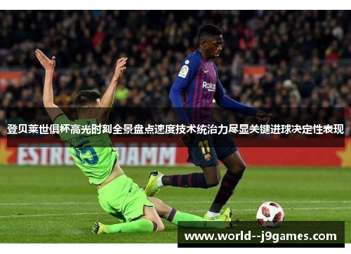 登贝莱世俱杯高光时刻全景盘点速度技术统治力尽显关键进球决定性表现 登贝莱世俱杯高光时刻全景盘点速度技术统治力尽显关键进球决定性表现