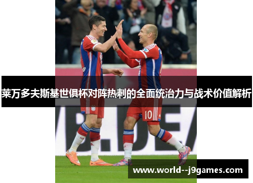 莱万多夫斯基世俱杯对阵热刺的全面统治力与战术价值解析 莱万多夫斯基世俱杯对阵热刺的全面统治力与战术价值解析