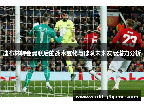 迪布林转会曼联后的战术变化与球队未来发展潜力分析 迪布林转会曼联后的战术变化与球队未来发展潜力分析