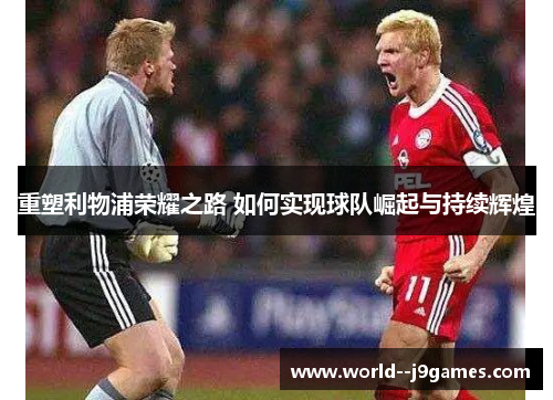 重塑利物浦荣耀之路 如何实现球队崛起与持续辉煌 重塑利物浦荣耀之路 如何实现球队崛起与持续辉煌