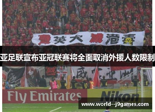 亚足联宣布亚冠联赛将全面取消外援人数限制
