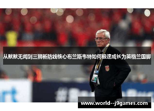 从默默无闻到三狮新防线核心布兰斯韦特如何极速成长为英格兰国脚 从默默无闻到三狮新防线核心布兰斯韦特如何极速成长为英格兰国脚