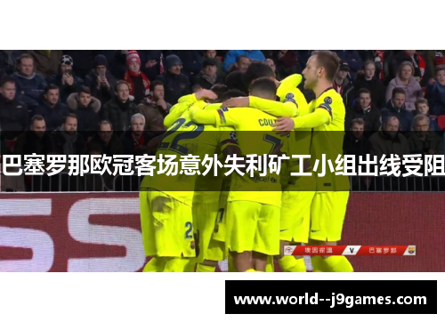 巴塞罗那欧冠客场意外失利矿工小组出线受阻 巴塞罗那欧冠客场意外失利矿工小组出线受阻