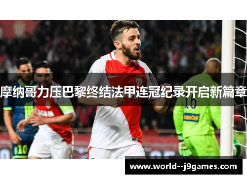 摩纳哥力压巴黎终结法甲连冠纪录开启新篇章 摩纳哥力压巴黎终结法甲连冠纪录开启新篇章