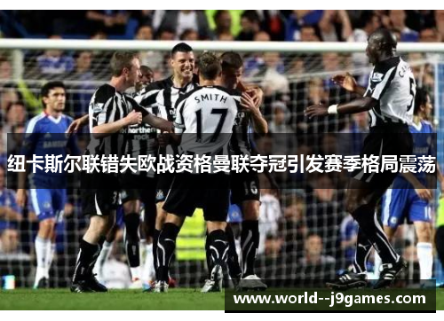 纽卡斯尔联错失欧战资格曼联夺冠引发赛季格局震荡 纽卡斯尔联错失欧战资格曼联夺冠引发赛季格局震荡