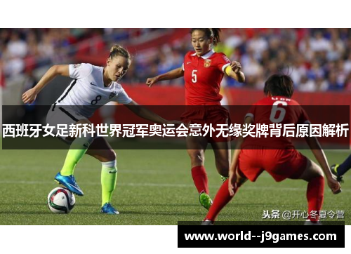 西班牙女足新科世界冠军奥运会意外无缘奖牌背后原因解析