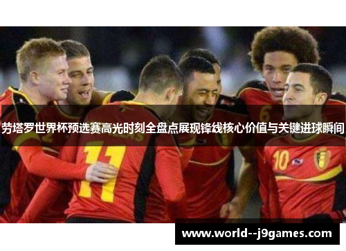 劳塔罗世界杯预选赛高光时刻全盘点展现锋线核心价值与关键进球瞬间