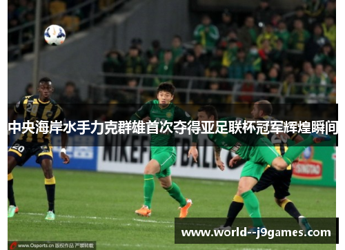 中央海岸水手力克群雄首次夺得亚足联杯冠军辉煌瞬间 中央海岸水手力克群雄首次夺得亚足联杯冠军辉煌瞬间