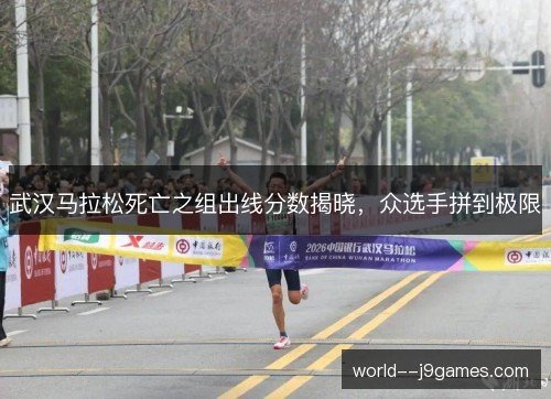 武汉马拉松死亡之组出线分数揭晓,众选手拼到极限 武汉马拉松死亡之组出线分数揭晓,众选手拼到极限