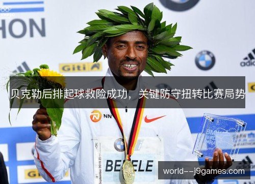 贝克勒后排起球救险成功,关键防守扭转比赛局势 贝克勒后排起球救险成功,关键防守扭转比赛局势