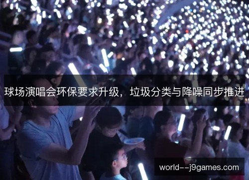 球场演唱会环保要求升级,垃圾分类与降噪同步推进 球场演唱会环保要求升级,垃圾分类与降噪同步推进
