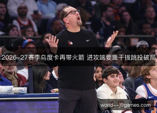 2026-27赛季乌度卡再带火箭 进攻端要靠干拔跳投破局 2026-27赛季乌度卡再带火箭 进攻端要靠干拔跳投破局